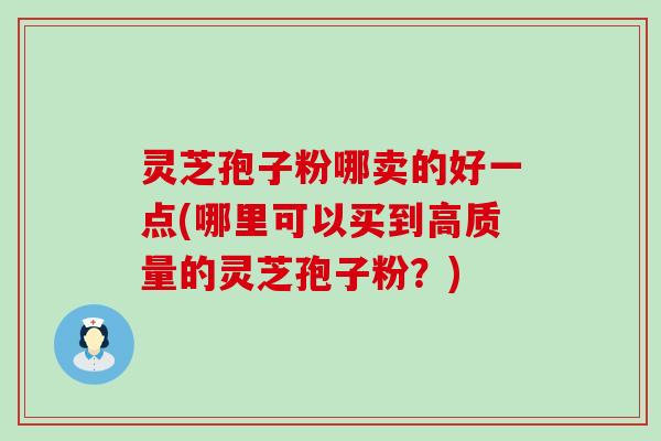 灵芝孢子粉哪卖的好一点(哪里可以买到高质量的灵芝孢子粉？)