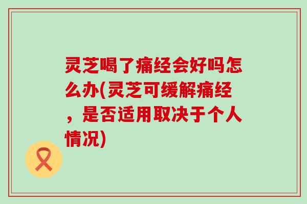 灵芝喝了痛经会好吗怎么办(灵芝可缓解痛经，是否适用取决于个人情况)