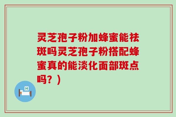 灵芝孢子粉加蜂蜜能祛斑吗灵芝孢子粉搭配蜂蜜真的能淡化面部斑点吗？)