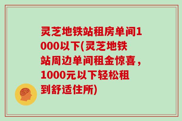 灵芝地铁站租房单间1000以下(灵芝地铁站周边单间租金惊喜，1000元以下轻松租到舒适住所)