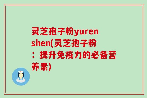 灵芝孢子粉yurenshen(灵芝孢子粉：提升免疫力的必备营养素)