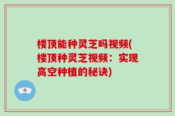 楼顶能种灵芝吗视频(楼顶种灵芝视频：实现高空种植的秘诀)