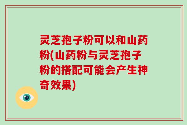 灵芝孢子粉可以和山药粉(山药粉与灵芝孢子粉的搭配可能会产生神奇效果)