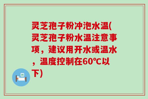 灵芝孢子粉冲泡水温(灵芝孢子粉水温注意事项，建议用开水或温水，温度控制在60℃以下)