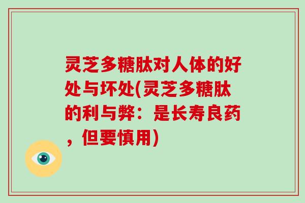 灵芝多糖肽对人体的好处与坏处(灵芝多糖肽的利与弊：是长寿良药，但要慎用)