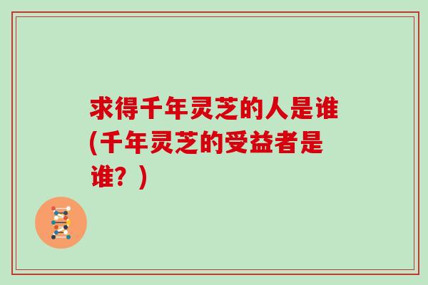 求得千年灵芝的人是谁(千年灵芝的受益者是谁？)