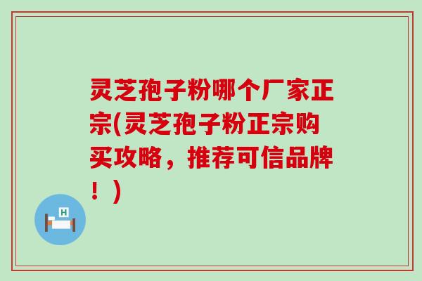 灵芝孢子粉哪个厂家正宗(灵芝孢子粉正宗购买攻略，推荐可信品牌！)