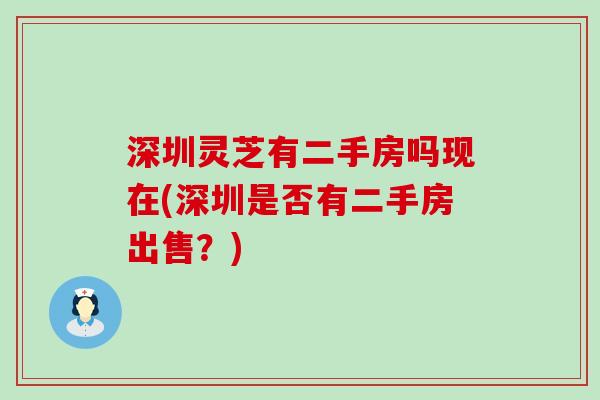 深圳灵芝有二手房吗现在(深圳是否有二手房出售？)