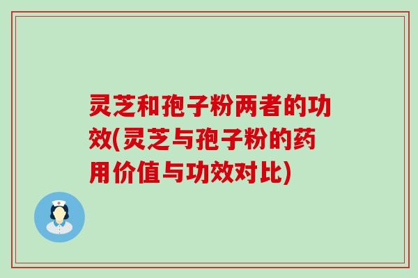 灵芝和孢子粉两者的功效(灵芝与孢子粉的药用价值与功效对比)