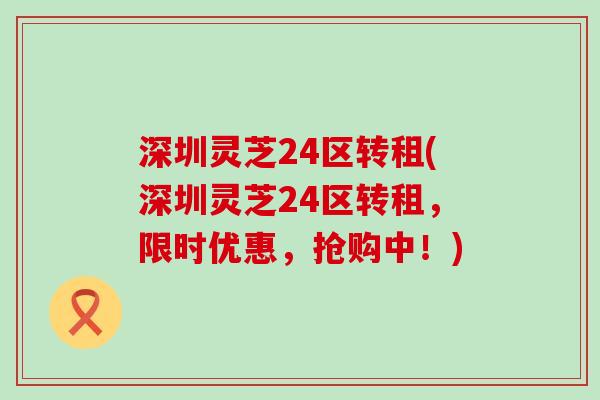 深圳灵芝24区转租(深圳灵芝24区转租，限时优惠，抢购中！)