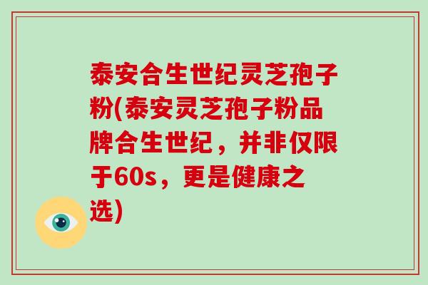 泰安合生世纪灵芝孢子粉(泰安灵芝孢子粉品牌合生世纪，并非仅限于60s，更是健康之选)