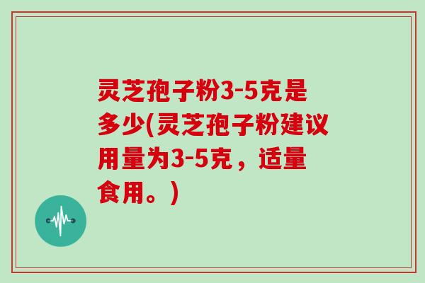 灵芝孢子粉3-5克是多少(灵芝孢子粉建议用量为3-5克，适量食用。)