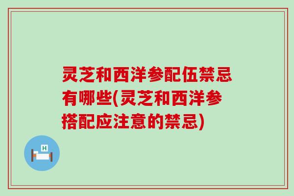 灵芝和西洋参配伍禁忌有哪些(灵芝和西洋参搭配应注意的禁忌)