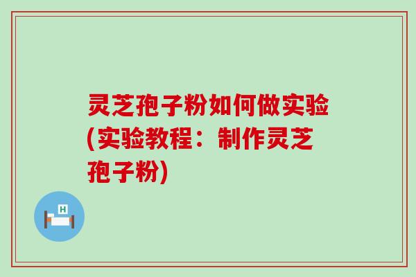 灵芝孢子粉如何做实验(实验教程：制作灵芝孢子粉)