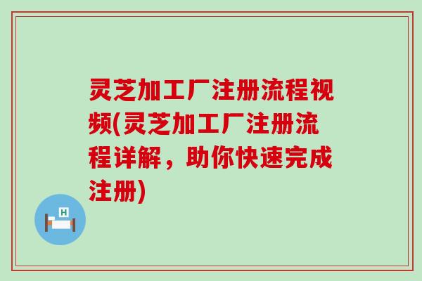 灵芝加工厂注册流程视频(灵芝加工厂注册流程详解，助你快速完成注册)