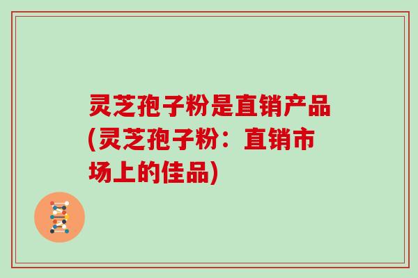 灵芝孢子粉是直销产品(灵芝孢子粉：直销市场上的佳品)