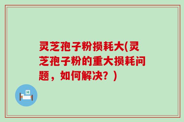 灵芝孢子粉损耗大(灵芝孢子粉的重大损耗问题，如何解决？)