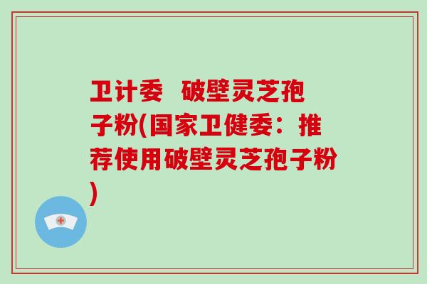 卫计委  破壁灵芝孢子粉(国家卫健委：推荐使用破壁灵芝孢子粉)