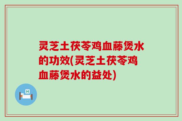 灵芝土茯苓鸡藤煲水的功效(灵芝土茯苓鸡藤煲水的益处)