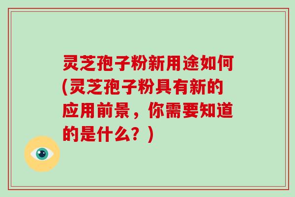 灵芝孢子粉新用途如何(灵芝孢子粉具有新的应用前景，你需要知道的是什么？)