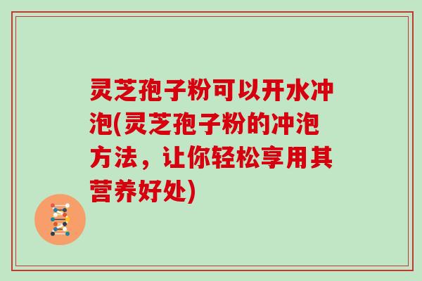 灵芝孢子粉可以开水冲泡(灵芝孢子粉的冲泡方法，让你轻松享用其营养好处)