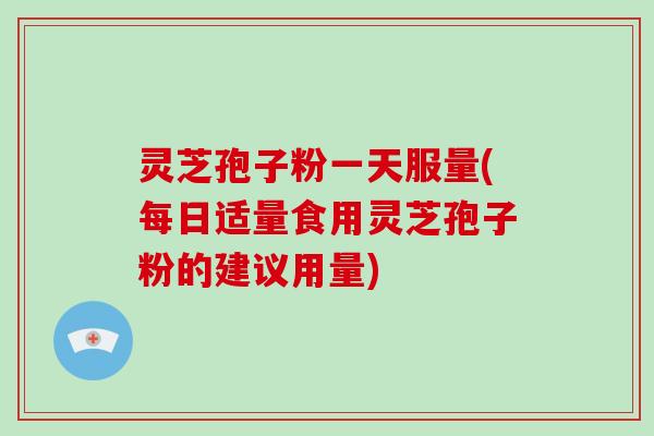 灵芝孢子粉一天服量(每日适量食用灵芝孢子粉的建议用量)