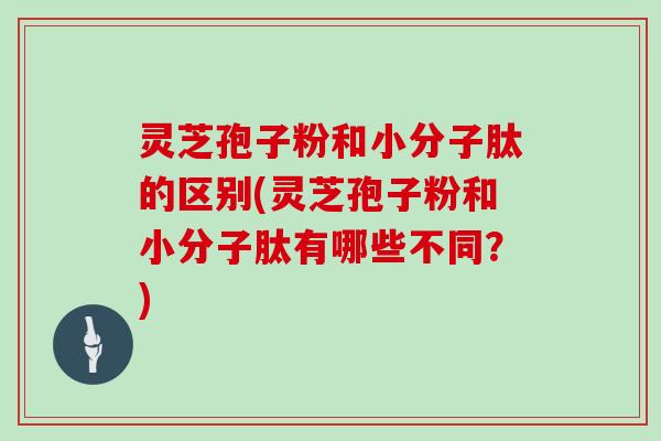 灵芝孢子粉和小分子肽的区别(灵芝孢子粉和小分子肽有哪些不同？)