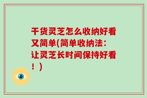 干货灵芝怎么收纳好看又简单(简单收纳法：让灵芝长时间保持好看！)