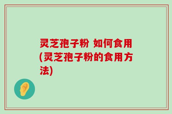 灵芝孢子粉 如何食用(灵芝孢子粉的食用方法)