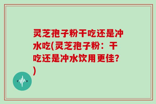 灵芝孢子粉干吃还是冲水吃(灵芝孢子粉：干吃还是冲水饮用更佳？)