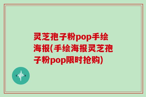 灵芝孢子粉pop手绘海报(手绘海报灵芝孢子粉pop限时抢购)