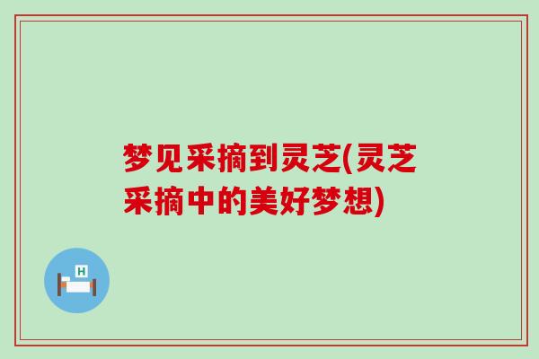 梦见采摘到灵芝(灵芝采摘中的美好梦想)