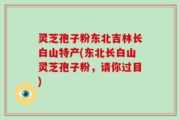 灵芝孢子粉东北吉林长白山特产(东北长白山灵芝孢子粉，请你过目)