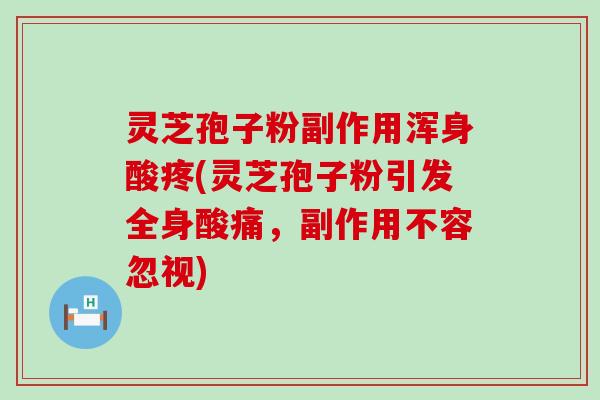 灵芝孢子粉副作用浑身酸疼(灵芝孢子粉引发全身酸痛，副作用不容忽视)