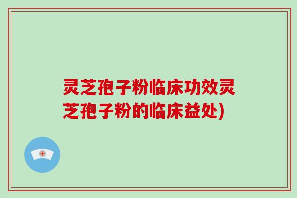 灵芝孢子粉临床功效灵芝孢子粉的临床益处)