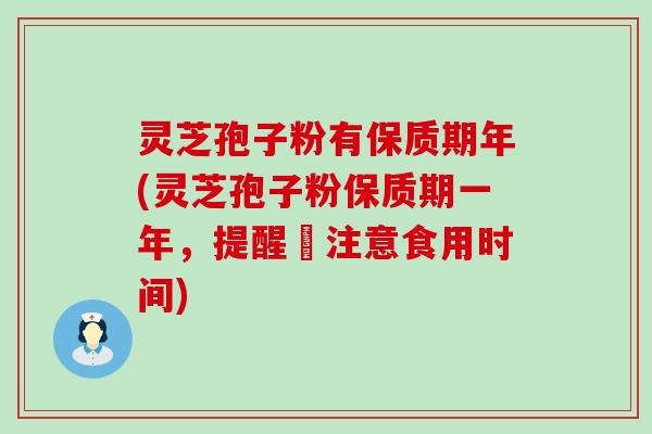 灵芝孢子粉有保质期年(灵芝孢子粉保质期一年，提醒妳注意食用时间)