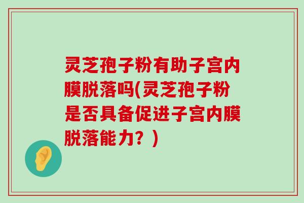 灵芝孢子粉有助子宫内膜脱落吗(灵芝孢子粉是否具备促进子宫内膜脱落能力？)