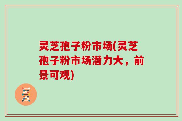 灵芝孢子粉市场(灵芝孢子粉市场潜力大，前景可观)