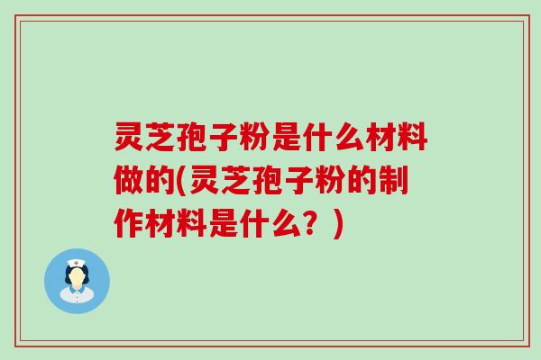 灵芝孢子粉是什么材料做的(灵芝孢子粉的制作材料是什么？)