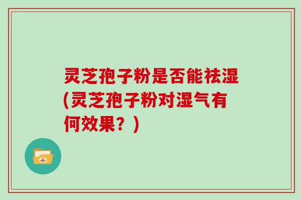 灵芝孢子粉是否能祛湿(灵芝孢子粉对湿气有何效果？)