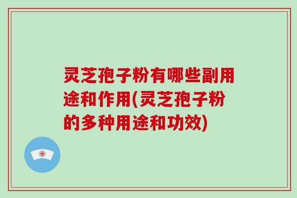 灵芝孢子粉有哪些副用途和作用(灵芝孢子粉的多种用途和功效)