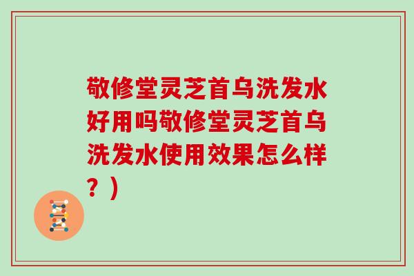 敬修堂灵芝首乌洗发水好用吗敬修堂灵芝首乌洗发水使用效果怎么样？)