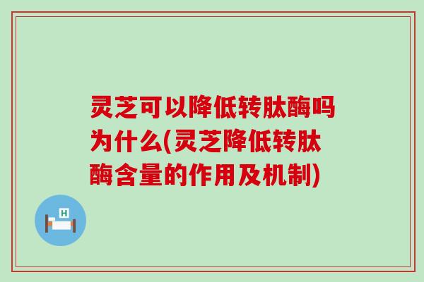 灵芝可以降低转肽酶吗为什么(灵芝降低转肽酶含量的作用及机制)