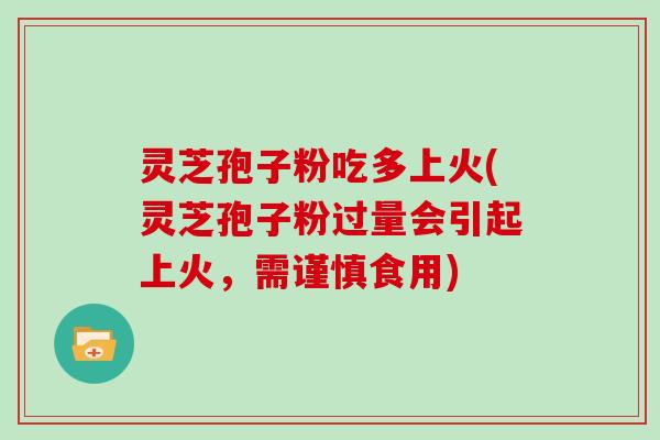 灵芝孢子粉吃多上火(灵芝孢子粉过量会引起上火，需谨慎食用)