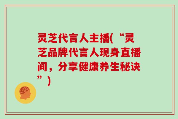 灵芝代言人主播(“灵芝品牌代言人现身直播间，分享健康养生秘诀”)