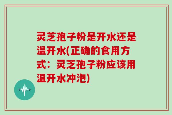 灵芝孢子粉是开水还是温开水(正确的食用方式：灵芝孢子粉应该用温开水冲泡)