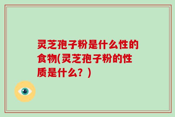 灵芝孢子粉是什么性的食物(灵芝孢子粉的性质是什么？)