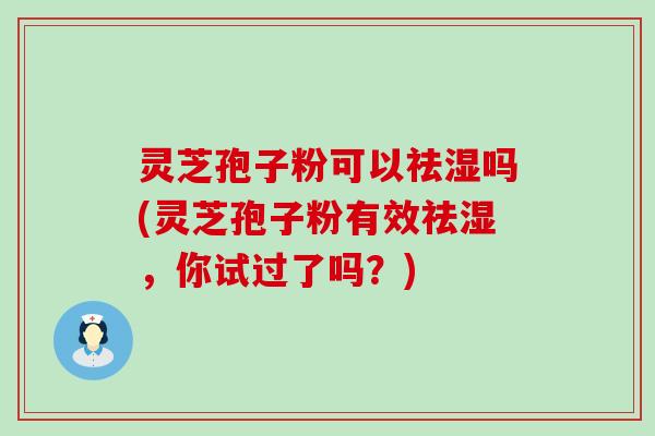 灵芝孢子粉可以祛湿吗(灵芝孢子粉有效祛湿，你试过了吗？)