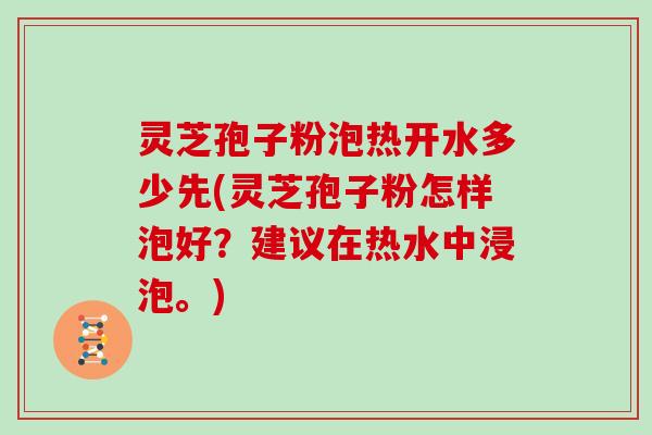 灵芝孢子粉泡热开水多少先(灵芝孢子粉怎样泡好？建议在热水中浸泡。)