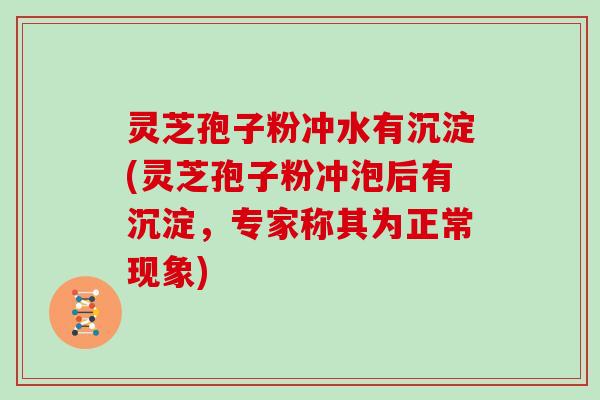 灵芝孢子粉冲水有沉淀(灵芝孢子粉冲泡后有沉淀，专家称其为正常现象)